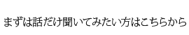 まずは話だけ聞いてみたい方はこちら